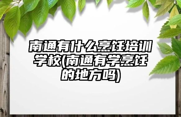 南通有什么烹飪培訓(xùn)學(xué)校(南通有學(xué)烹飪的地方嗎)