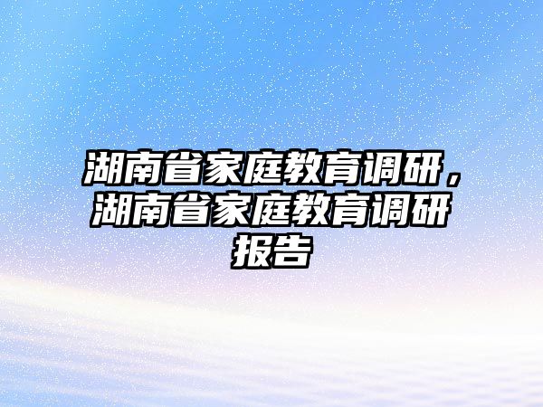 湖南省家庭教育調(diào)研，湖南省家庭教育調(diào)研報告