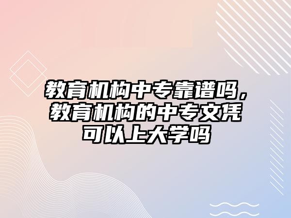 教育機(jī)構(gòu)中專靠譜嗎，教育機(jī)構(gòu)的中專文憑可以上大學(xué)嗎