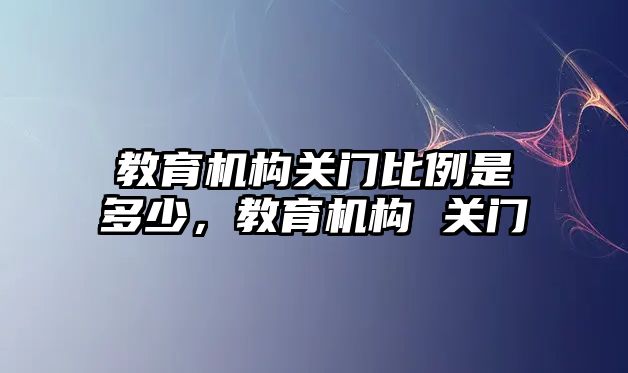 教育機構(gòu)關(guān)門比例是多少，教育機構(gòu) 關(guān)門