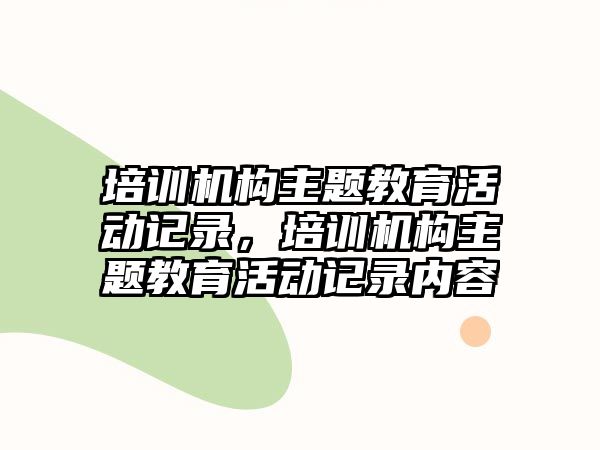 培訓(xùn)機(jī)構(gòu)主題教育活動(dòng)記錄，培訓(xùn)機(jī)構(gòu)主題教育活動(dòng)記錄內(nèi)容