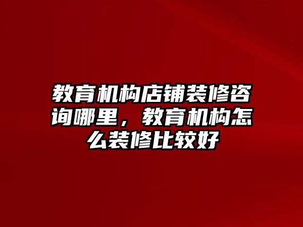 教育機(jī)構(gòu)店鋪裝修咨詢哪里，教育機(jī)構(gòu)怎么裝修比較好