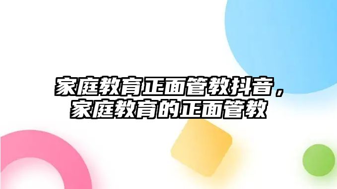 家庭教育正面管教抖音，家庭教育的正面管教