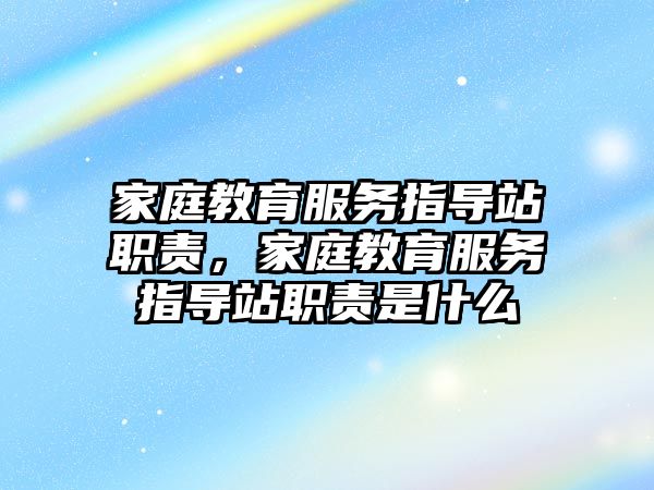 家庭教育服務指導站職責，家庭教育服務指導站職責是什么