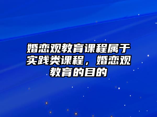 婚戀觀(guān)教育課程屬于實(shí)踐類(lèi)課程，婚戀觀(guān)教育的目的