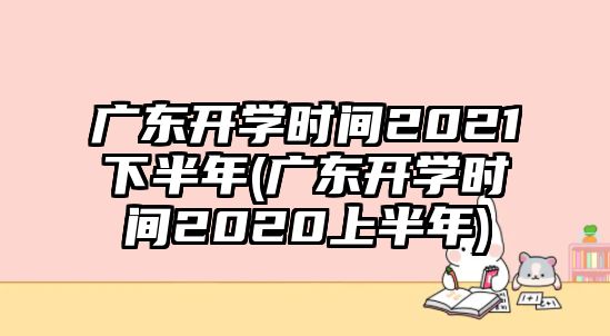 廣東開學(xué)時間2021下半年(廣東開學(xué)時間2020上半年)