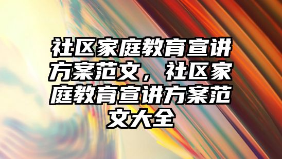 社區(qū)家庭教育宣講方案范文，社區(qū)家庭教育宣講方案范文大全