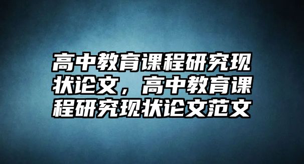 高中教育課程研究現(xiàn)狀論文，高中教育課程研究現(xiàn)狀論文范文