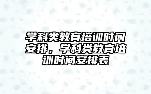 學科類教育培訓時間安排，學科類教育培訓時間安排表