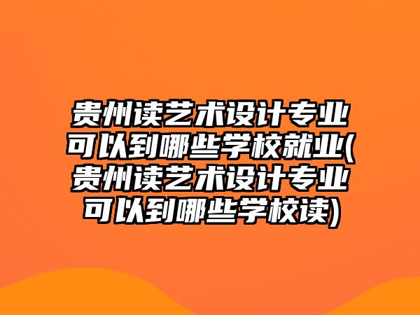 貴州讀藝術設計專業(yè)可以到哪些學校就業(yè)(貴州讀藝術設計專業(yè)可以到哪些學校讀)