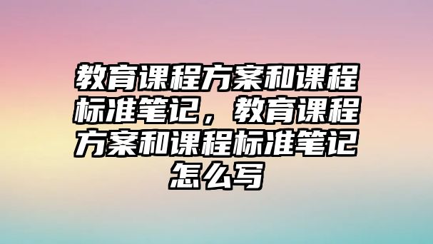 教育課程方案和課程標準筆記，教育課程方案和課程標準筆記怎么寫