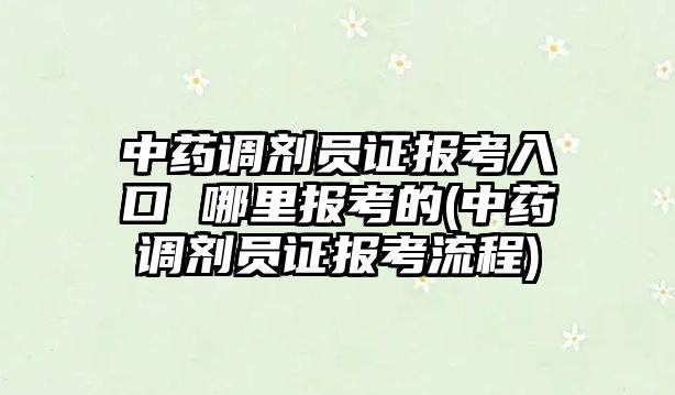 中藥調劑員證報考入口 哪里報考的(中藥調劑員證報考流程)