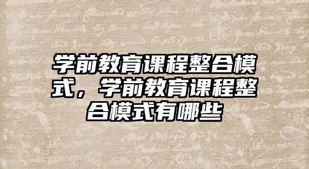 學(xué)前教育課程整合模式，學(xué)前教育課程整合模式有哪些