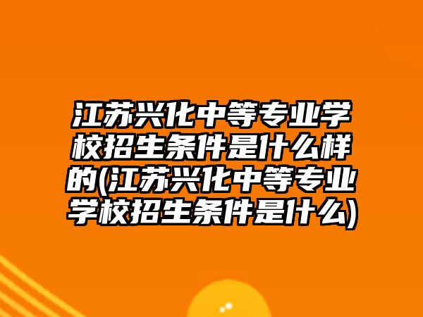 江蘇興化中等專業(yè)學(xué)校招生條件是什么樣的(江蘇興化中等專業(yè)學(xué)校招生條件是什么)