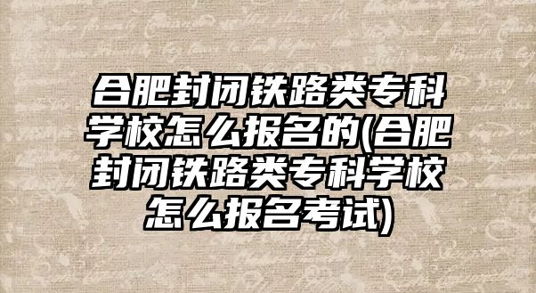 合肥封閉鐵路類專科學(xué)校怎么報名的(合肥封閉鐵路類專科學(xué)校怎么報名考試)