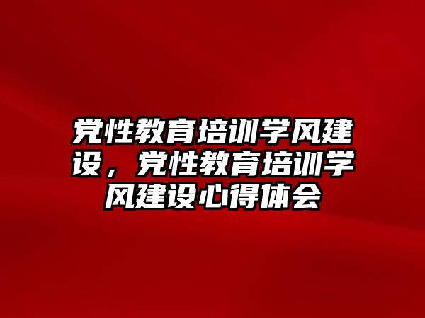 黨性教育培訓學風建設，黨性教育培訓學風建設心得體會