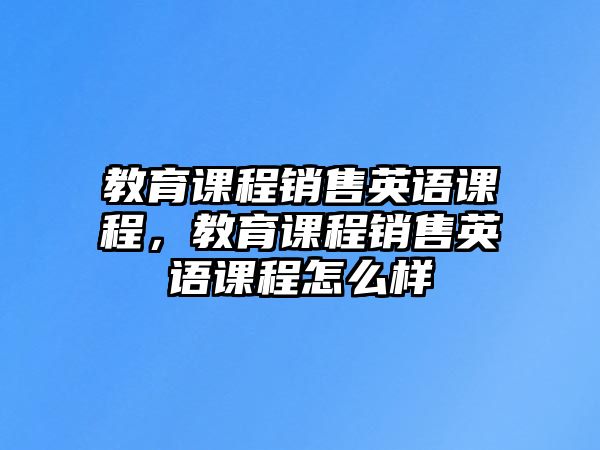 教育課程銷售英語課程，教育課程銷售英語課程怎么樣