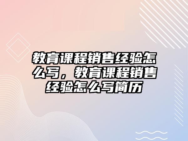 教育課程銷售經(jīng)驗(yàn)怎么寫，教育課程銷售經(jīng)驗(yàn)怎么寫簡(jiǎn)歷