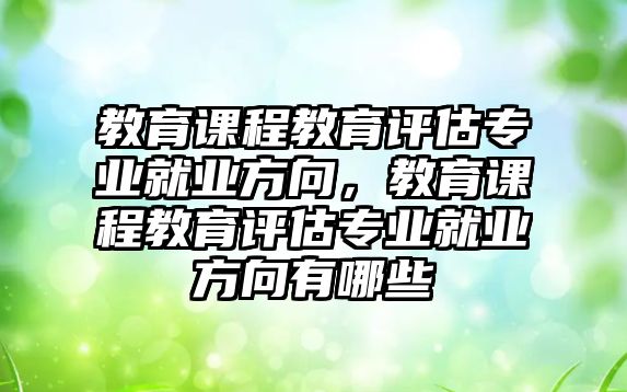 教育課程教育評估專業(yè)就業(yè)方向，教育課程教育評估專業(yè)就業(yè)方向有哪些