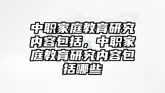 中職家庭教育研究內(nèi)容包括，中職家庭教育研究內(nèi)容包括哪些