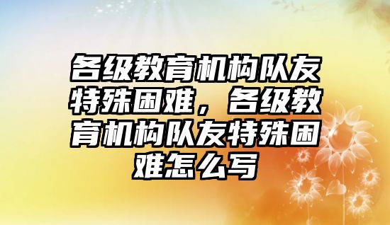 各級教育機構(gòu)隊友特殊困難，各級教育機構(gòu)隊友特殊困難怎么寫