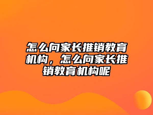 怎么向家長推銷教育機(jī)構(gòu)，怎么向家長推銷教育機(jī)構(gòu)呢