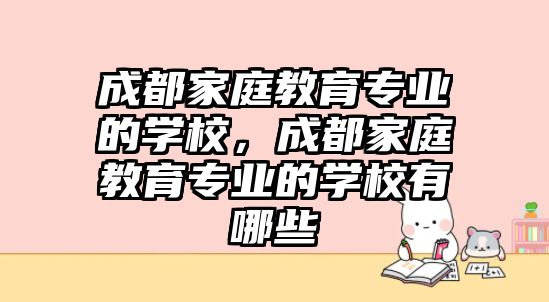 成都家庭教育專業(yè)的學校，成都家庭教育專業(yè)的學校有哪些