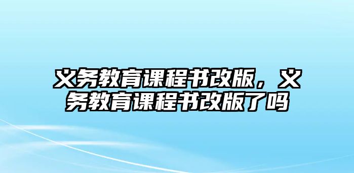 義務教育課程書改版，義務教育課程書改版了嗎