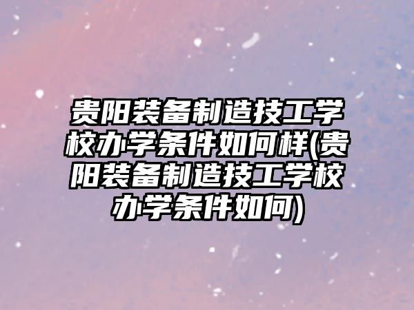 貴陽裝備制造技工學(xué)校辦學(xué)條件如何樣(貴陽裝備制造技工學(xué)校辦學(xué)條件如何)