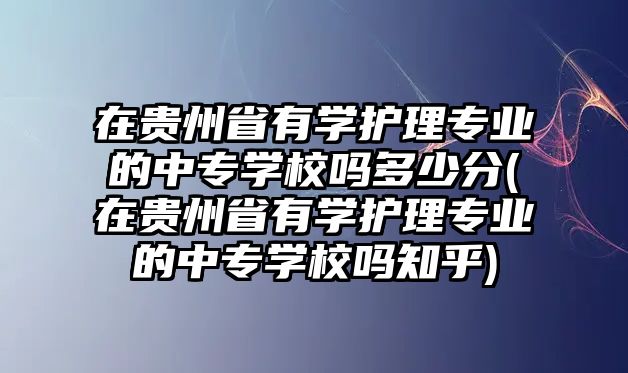 在貴州省有學(xué)護(hù)理專業(yè)的中專學(xué)校嗎多少分(在貴州省有學(xué)護(hù)理專業(yè)的中專學(xué)校嗎知乎)