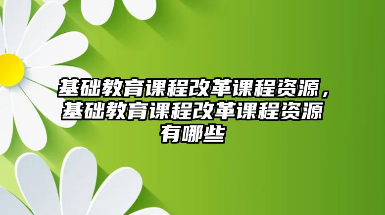 基礎(chǔ)教育課程改革課程資源，基礎(chǔ)教育課程改革課程資源有哪些