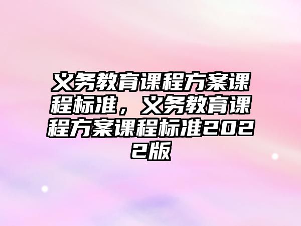 義務(wù)教育課程方案課程標(biāo)準(zhǔn)，義務(wù)教育課程方案課程標(biāo)準(zhǔn)2022版