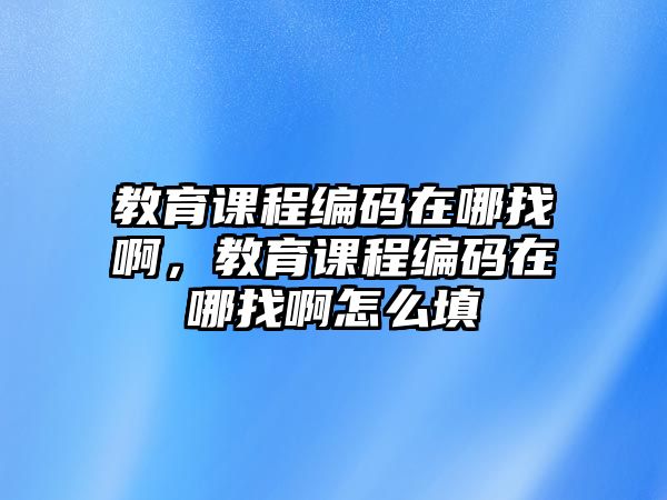 教育課程編碼在哪找啊，教育課程編碼在哪找啊怎么填