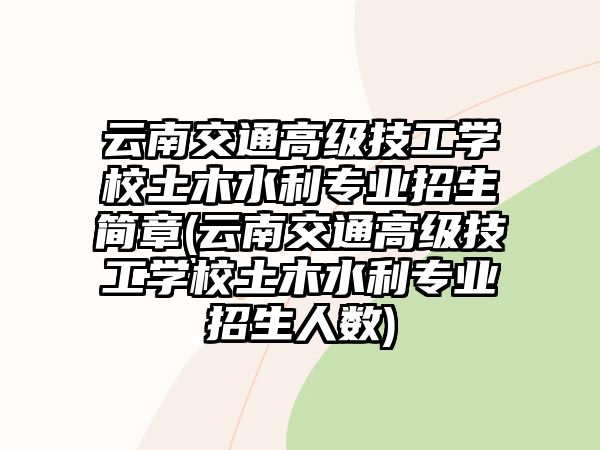 云南交通高級技工學(xué)校土木水利專業(yè)招生簡章(云南交通高級技工學(xué)校土木水利專業(yè)招生人數(shù))