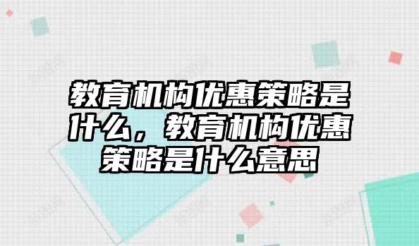 教育機(jī)構(gòu)優(yōu)惠策略是什么，教育機(jī)構(gòu)優(yōu)惠策略是什么意思