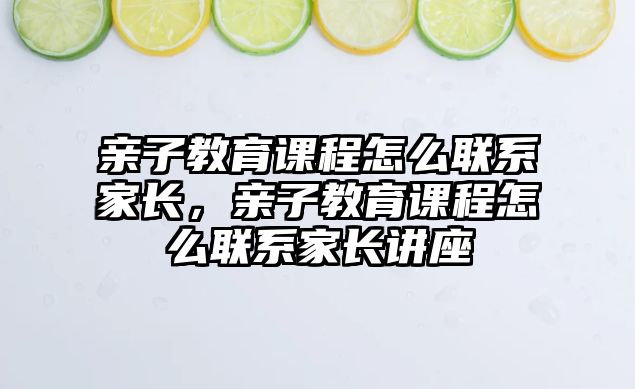 親子教育課程怎么聯(lián)系家長(zhǎng)，親子教育課程怎么聯(lián)系家長(zhǎng)講座