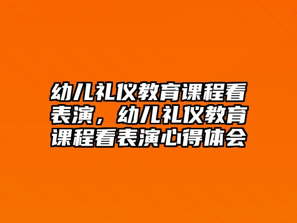 幼兒禮儀教育課程看表演，幼兒禮儀教育課程看表演心得體會(huì)