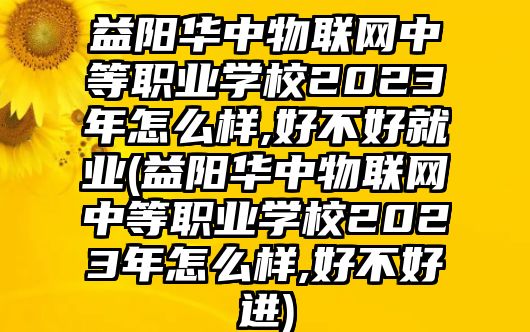 益陽華中物聯(lián)網(wǎng)中等職業(yè)學(xué)校2023年怎么樣,好不好就業(yè)(益陽華中物聯(lián)網(wǎng)中等職業(yè)學(xué)校2023年怎么樣,好不好進(jìn))