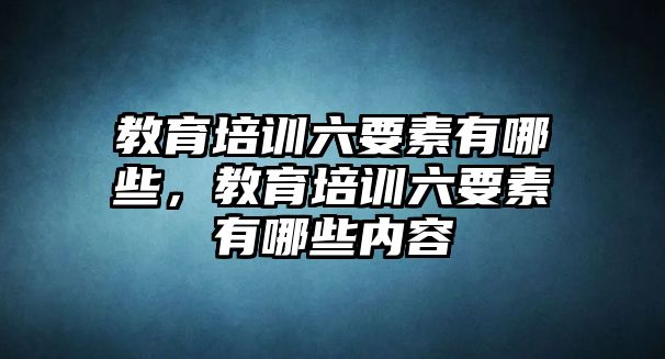 教育培訓(xùn)六要素有哪些，教育培訓(xùn)六要素有哪些內(nèi)容