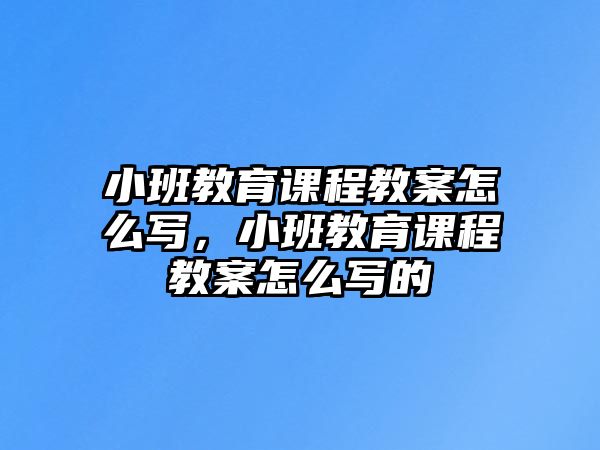 小班教育課程教案怎么寫，小班教育課程教案怎么寫的