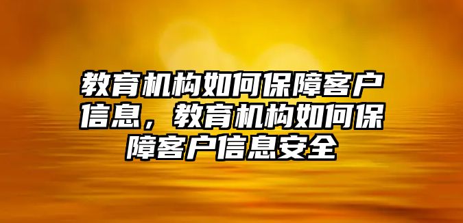 教育機(jī)構(gòu)如何保障客戶信息，教育機(jī)構(gòu)如何保障客戶信息安全