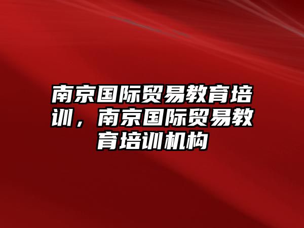 南京國(guó)際貿(mào)易教育培訓(xùn)，南京國(guó)際貿(mào)易教育培訓(xùn)機(jī)構(gòu)