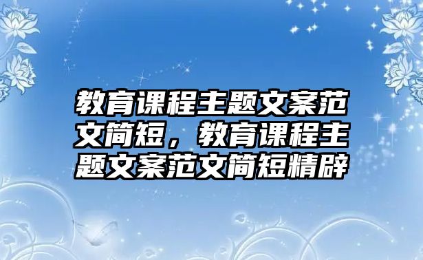 教育課程主題文案范文簡(jiǎn)短，教育課程主題文案范文簡(jiǎn)短精辟