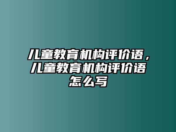 兒童教育機(jī)構(gòu)評(píng)價(jià)語，兒童教育機(jī)構(gòu)評(píng)價(jià)語怎么寫