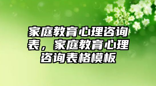 家庭教育心理咨詢表，家庭教育心理咨詢表格模板