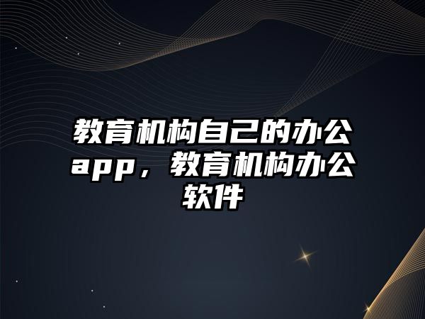 教育機(jī)構(gòu)自己的辦公app，教育機(jī)構(gòu)辦公軟件