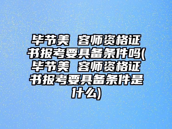 畢節(jié)美 容師資格證書報(bào)考要具備條件嗎(畢節(jié)美 容師資格證書報(bào)考要具備條件是什么)