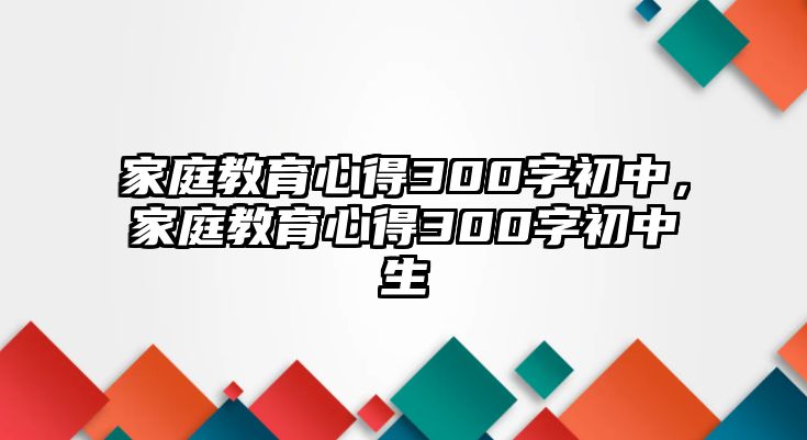 家庭教育心得300字初中，家庭教育心得300字初中生