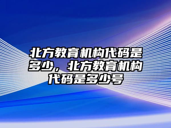 北方教育機(jī)構(gòu)代碼是多少，北方教育機(jī)構(gòu)代碼是多少號(hào)