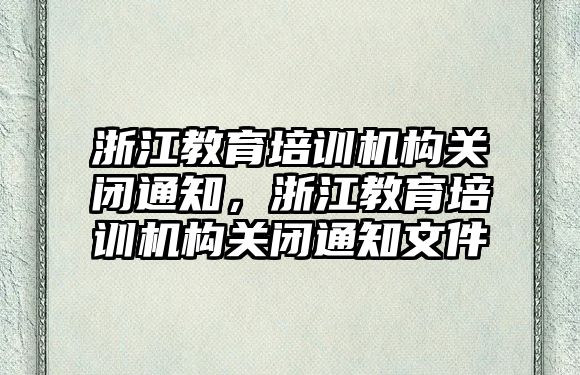 浙江教育培訓機構關閉通知，浙江教育培訓機構關閉通知文件